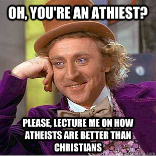 Oh, you're an athiest? Please, lecture me on how atheists are better than christians - Oh, you're an athiest? Please, lecture me on how atheists are better than christians  Condescending Wonka