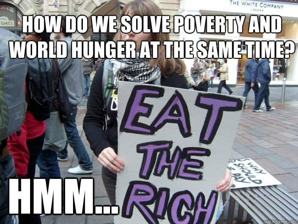 how do we solve poverty and world hunger at the same time? hmm... - how do we solve poverty and world hunger at the same time? hmm...  eat the rich