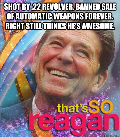 Shot by .22 revolver, banned sale of automatic weapons forever. Right still thinks he's awesome.   Thats So reagan