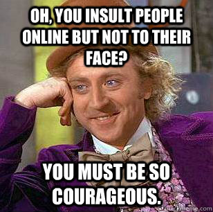 Oh, you insult people online but not to their face? You must be so courageous.  Condescending Wonka