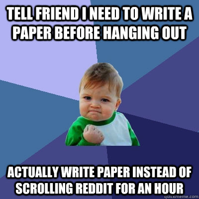 Tell friend i need to write a paper before hanging out actually write paper instead of scrolling reddit for an hour  Success Kid