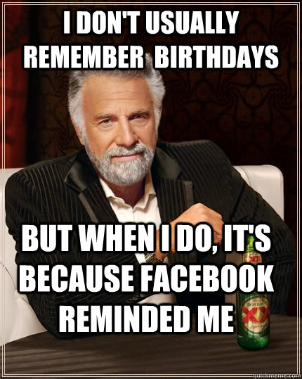 I don't usually remember  birthdays but when I do, it's because facebook reminded me - I don't usually remember  birthdays but when I do, it's because facebook reminded me  The Most Interesting Man In The World