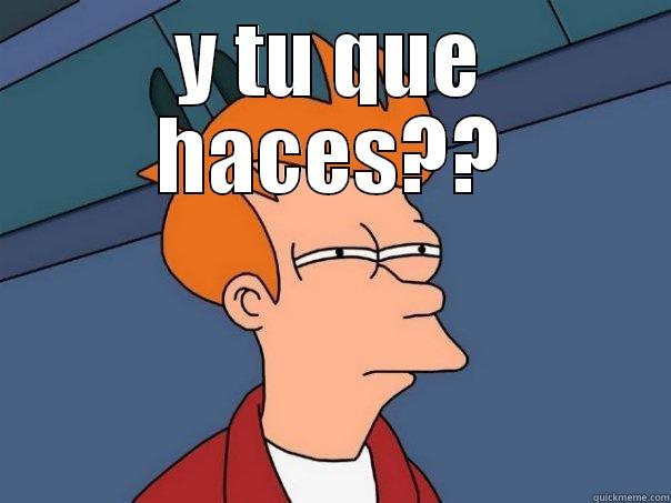 y tu quwe haces  - Y TU QUE HACES??  Futurama Fry