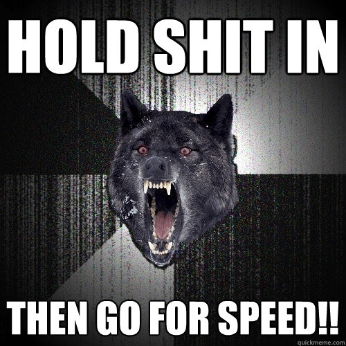 hold shit in then go for speed!!  Insanity Wolf