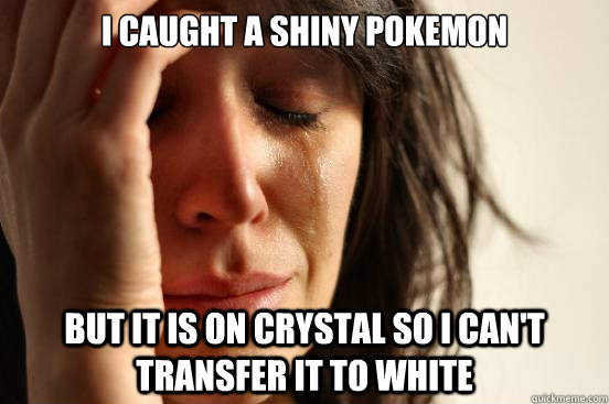 I caught a shiny pokemon but it is on Crystal so I can't transfer it to White  First World Problems