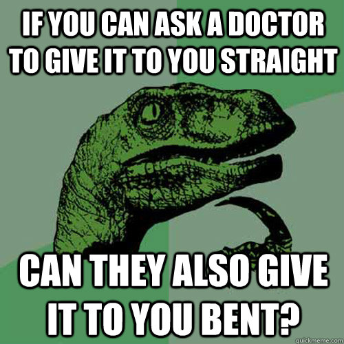 If you can ask a doctor to give it to you straight can they also give it to you bent?  Philosoraptor