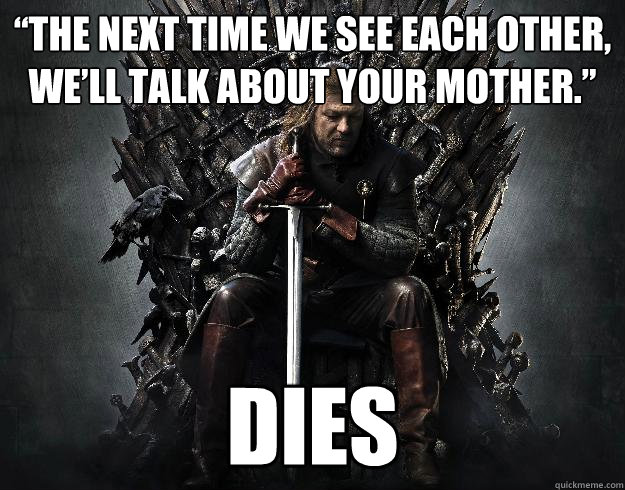 “The next time we see each other, we’ll talk about your mother.”  DIES  Stupid Ned Stark