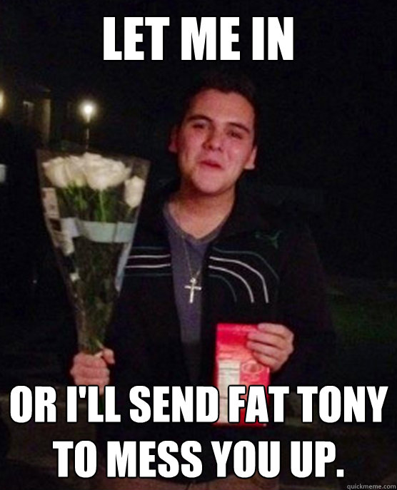 let me in or i'll send fat tony to mess you up.  Friendzone Johnny