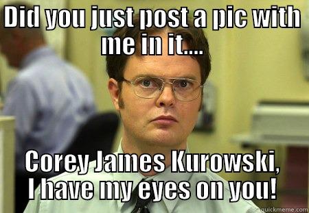 DID YOU JUST POST A PIC WITH ME IN IT.... COREY JAMES KUROWSKI, I HAVE MY EYES ON YOU! Schrute