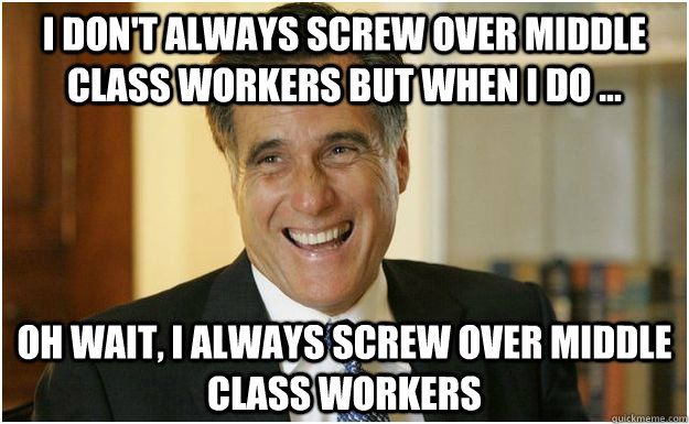 I don't always screw over middle class workers but when I do ... Oh wait, I always screw over middle class workers  Mitt Romney