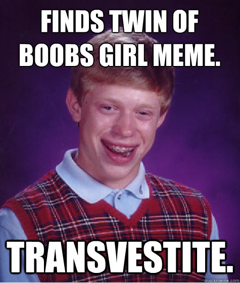 Finds twin of boobs girl meme. Transvestite.   Bad Luck Brian