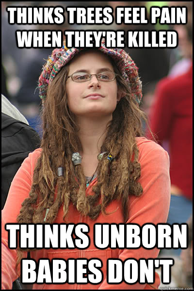 Thinks trees feel pain when they're killed thinks unborn babies don't  College Liberal