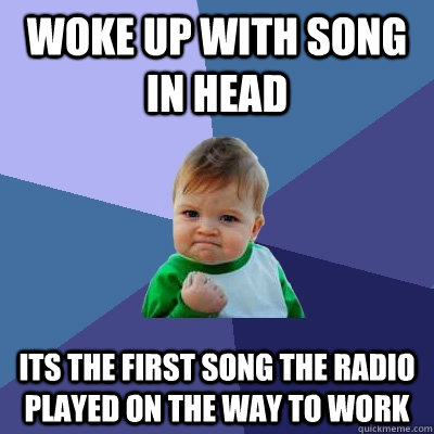 WOKE UP WITH SONG IN HEAD ITS THE FIRST SONG THE RADIO PLAYed ON THE WAY TO WORK  Success Kid