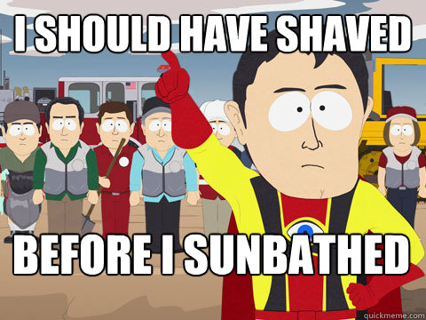 I should have shaved Before I sunbathed  Captain Hindsight