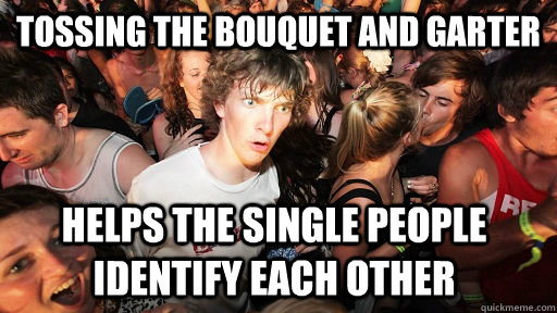 Tossing The bouquet and garter helps the single people identify each other  Sudden Clarity Clarence