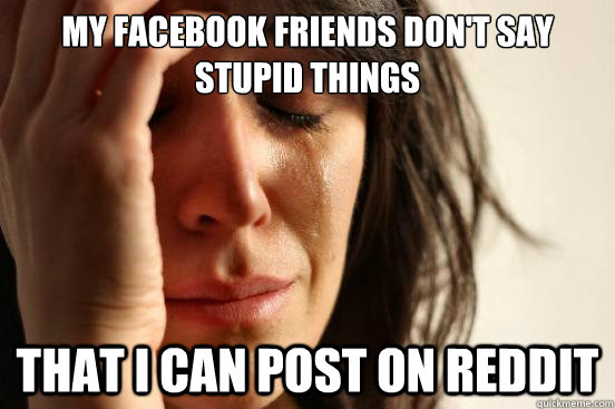 My facebook friends don't say stupid things that i can post on reddit - My facebook friends don't say stupid things that i can post on reddit  First World Problems