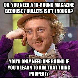 Oh, you need a 10-round magazine because 7 bullets isn't enough? You'd only need one round if you'd learn to aim that thing properly - Oh, you need a 10-round magazine because 7 bullets isn't enough? You'd only need one round if you'd learn to aim that thing properly  Condescending Wonka