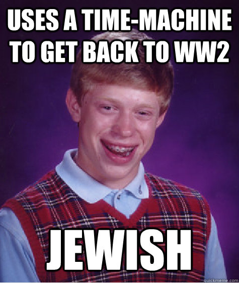 Uses a time-machine to get back to WW2 jewish  Bad Luck Brian