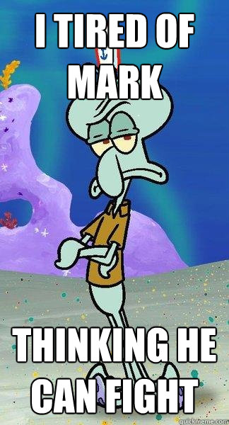 i tired of mark thinking he can fight - i tired of mark thinking he can fight  Scumbag Squidward