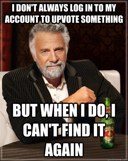 I don't always log in to my account to upvote something  but when i do, i can't find it again - I don't always log in to my account to upvote something  but when i do, i can't find it again  The Most Interesting Man In The World