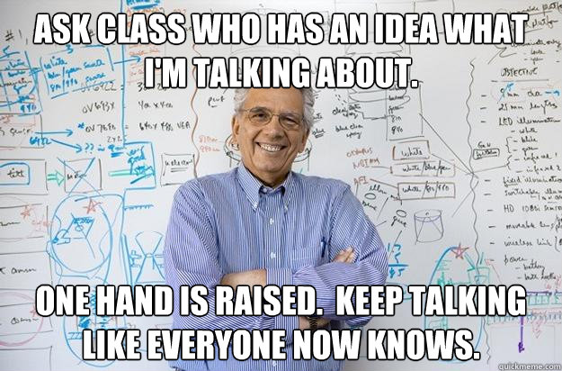 Ask class who has an idea what I'm talking about. One hand is raised.  Keep talking like everyone now knows.
  Engineering Professor