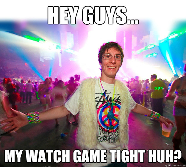 hey guys... my watch game tight huh?  Good Guy Raver