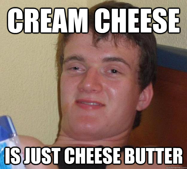 Cream cheese Is just cheese butter   10 Guy