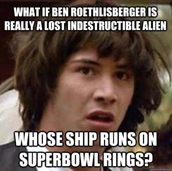What if Ben Roethlisberger is really a lost indestructible alien whose ship runs on superbowl rings?  conspiracy keanu