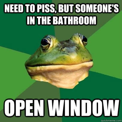 need to piss, but someone's in the bathroom open window  Foul Bachelor Frog