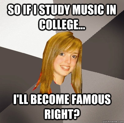 so if I study music in college... i'll become famous right?  Musically Oblivious 8th Grader