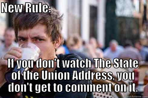 NEW RULE:                                            IF YOU DON'T WATCH THE STATE OF THE UNION ADDRESS, YOU DON'T GET TO COMMENT ON IT. Lazy College Senior