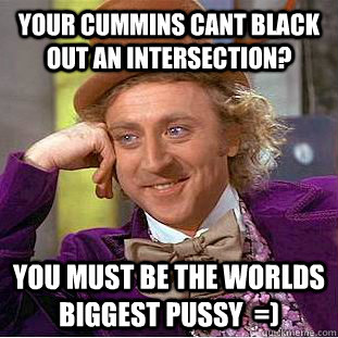 Your cummins cant black out an intersection? You must be the worlds biggest pussy  =) - Your cummins cant black out an intersection? You must be the worlds biggest pussy  =)  Condescending Wonka