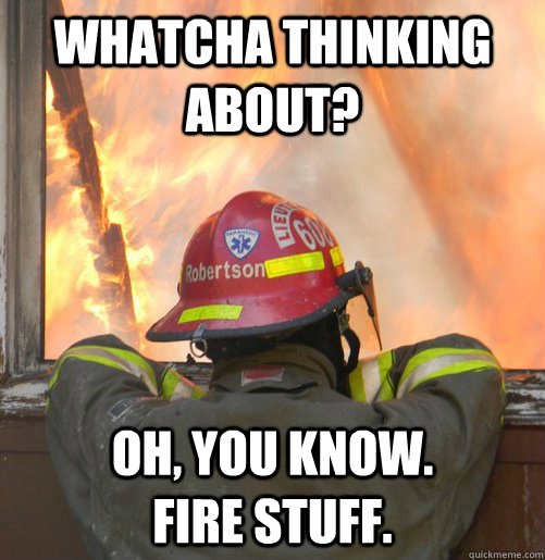 Whatcha thinking about? Oh, you know.             Fire stuff. - Whatcha thinking about? Oh, you know.             Fire stuff.  Contemplative Fireman