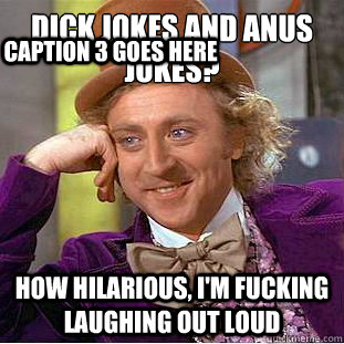 Dick jokes and anus jokes? How hilarious, I'm fucking laughing out loud Caption 3 goes here  Condescending Wonka