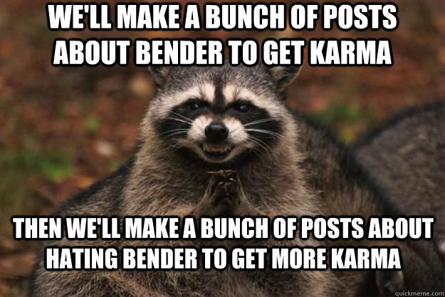 We'll make a bunch of posts about bender to get karma Then we'll make a bunch of posts about hating bender to get more karma  Evil Plotting Raccoon