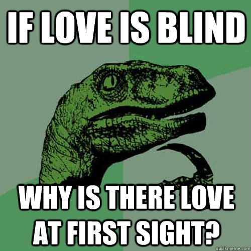 If love is blind why is there love at first sight?  Philosoraptor