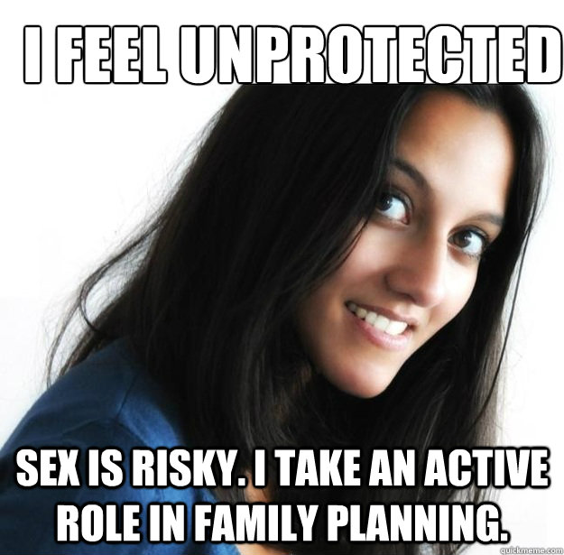 I feel unprotected
 sex is risky. I take an active role in family planning.  Empowered Indian Woman