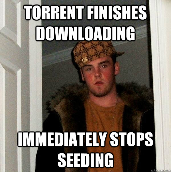 Torrent finishes downloading immediately stops seeding  Scumbag Steve