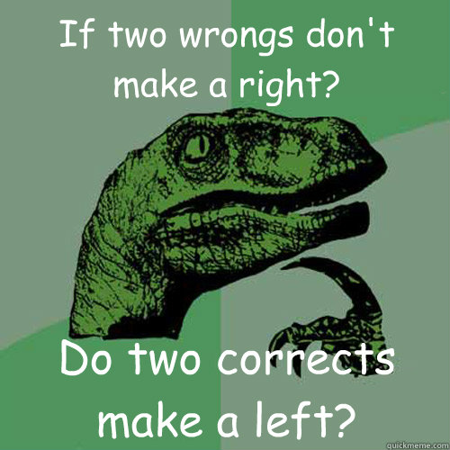 If two wrongs don't make a right? Do two corrects make a left? - If two wrongs don't make a right? Do two corrects make a left?  Philosoraptor