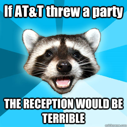 If AT&T threw a party THE RECEPTION WOULD BE TERRIBLE  Lame Pun Coon