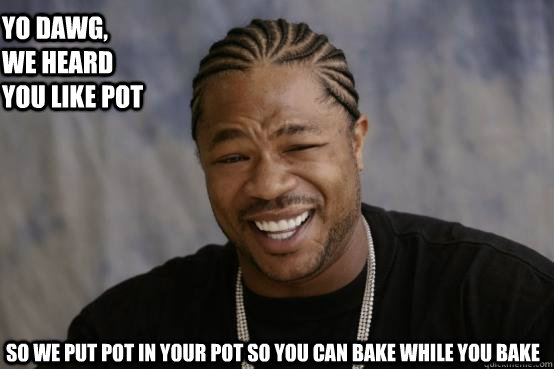 Yo dawg, we heard you like pot so we put pot in your pot so you can bake while you bake  YO DAWG