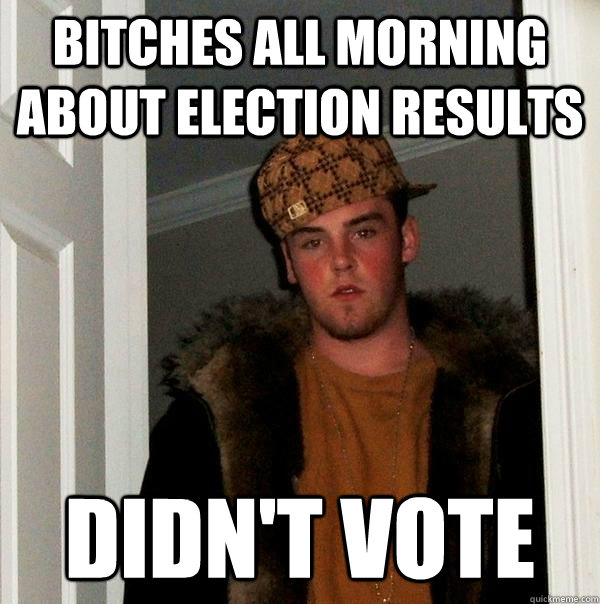 Bitches all morning about election results didn't vote  Scumbag Steve