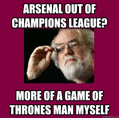 arsenal out of champions league? More of a game of thrones man myself - arsenal out of champions league? More of a game of thrones man myself  IThoughtSoRowan