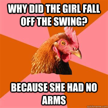 why did the girl fall off the swing? because she had no arms  Anti-Joke Chicken