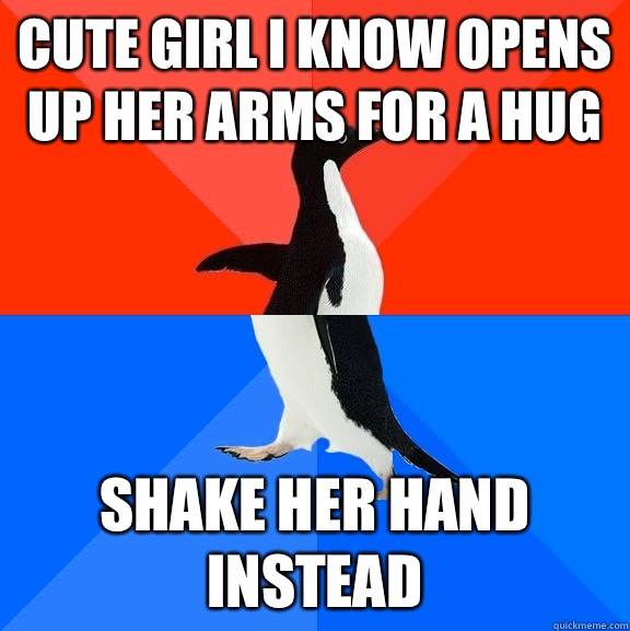 Cute girl I know opens up her arms for a hug Shake her hand instead  - Cute girl I know opens up her arms for a hug Shake her hand instead   Socially Awesome Awkward Penguin