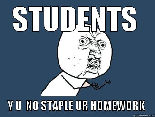 STUDENTS Y U  NO STAPLE UR HOMEWORK Y U No