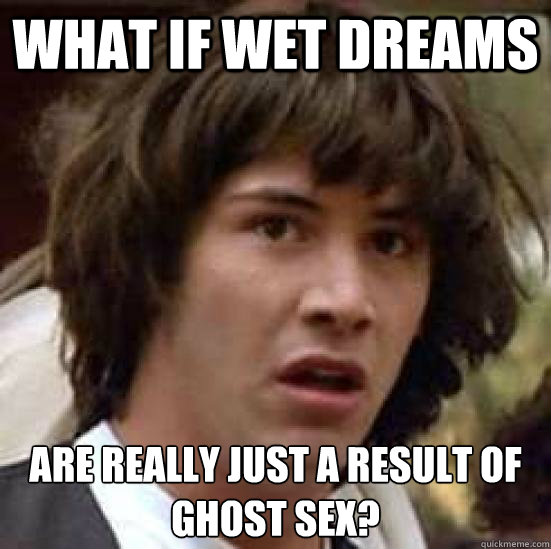 What if wet dreams are really just a result of ghost sex?  conspiracy keanu