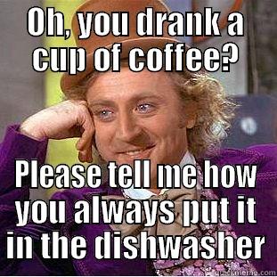 derp poopnachose - OH, YOU DRANK A CUP OF COFFEE? PLEASE TELL ME HOW YOU ALWAYS PUT IT IN THE DISHWASHER Condescending Wonka