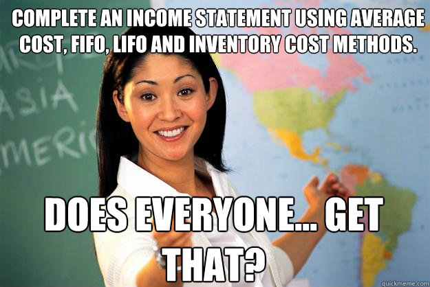 Complete an income statement using average cost, FIFo, lifo and inventory cost methods. Does everyone... get that? - Complete an income statement using average cost, FIFo, lifo and inventory cost methods. Does everyone... get that?  Unhelpful High School Teacher