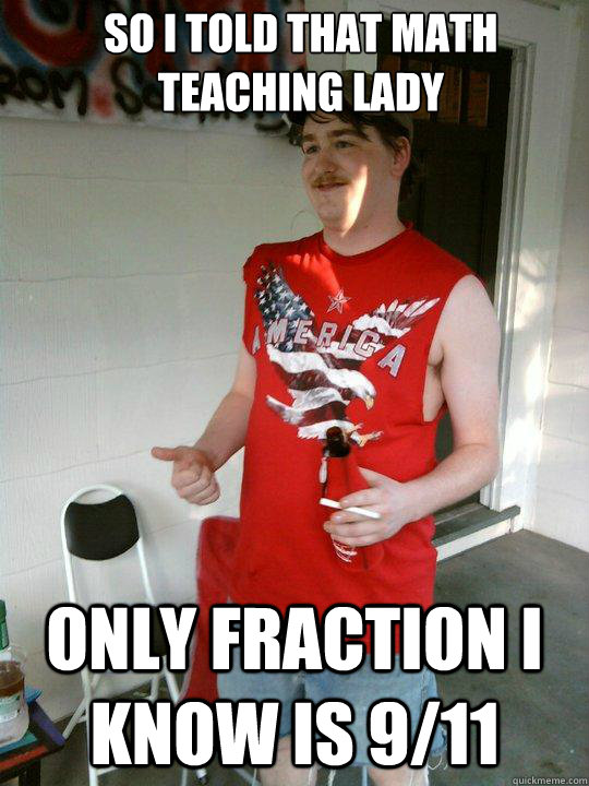 so i told that math teaching lady only fraction i know is 9/11  Redneck Randal